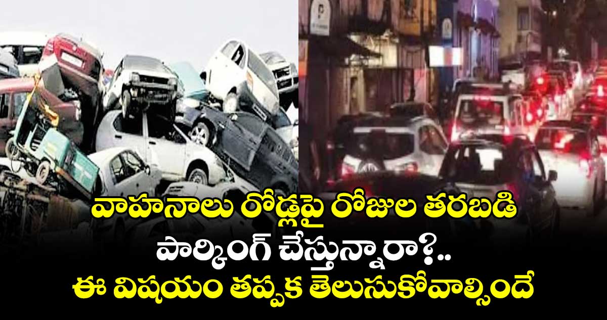 వాహనాలు రోడ్లపై రోజుల తరబడి పార్కింగ్ చేస్తున్నారా?..ఈ విషయం తప్పక తెలుసుకోవాల్సిందే