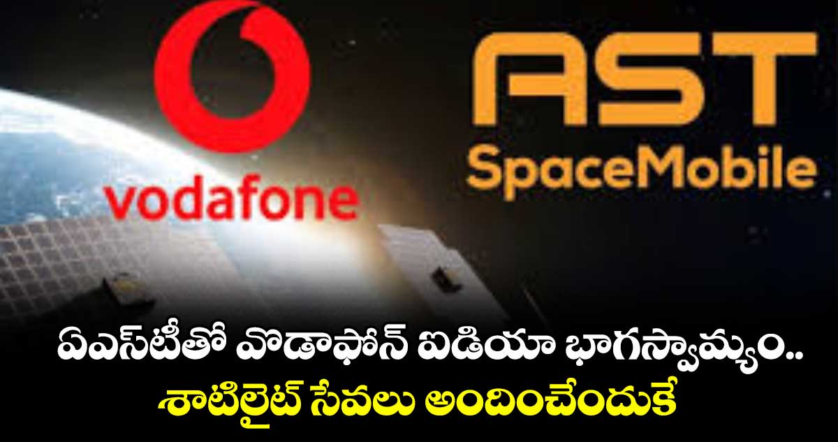 ఏఎస్టీతో వొడాఫోన్ ఐడియా భాగస్వామ్యం..శాటిలైట్ సేవలు అందించేందుకే