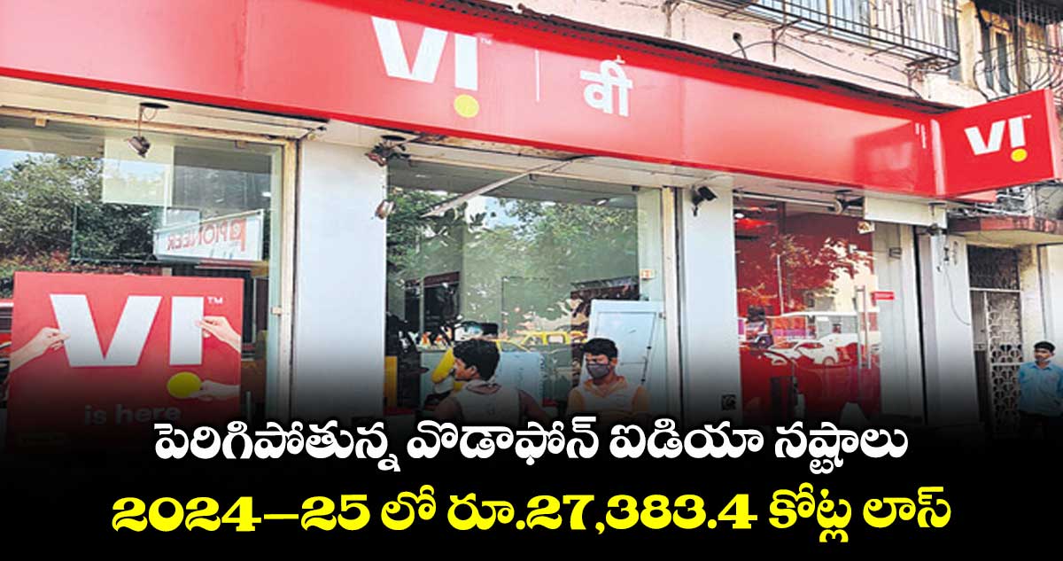 పెరిగిపోతున్న వొడాఫోన్ ఐడియా నష్టాలు.. 2024–25 లో రూ.27,383.4 కోట్ల లాస్‌‌‌‌‌‌‌‌
