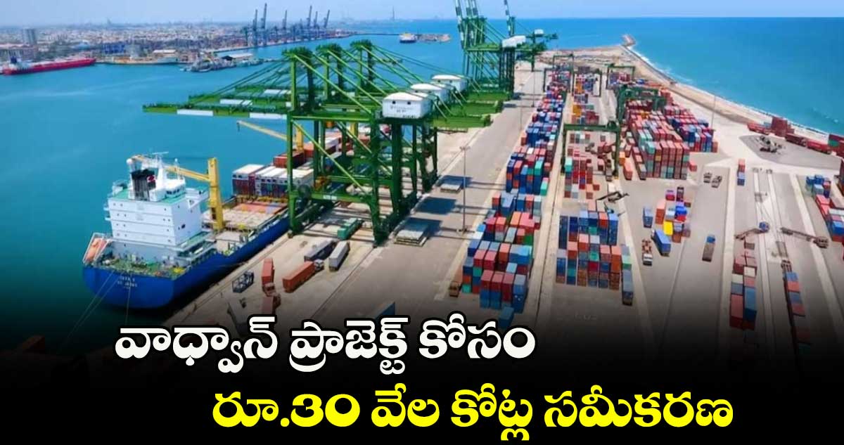 వాధ్వాన్ ప్రాజెక్ట్ కోసం రూ.30 వేల కోట్ల సమీకరణ