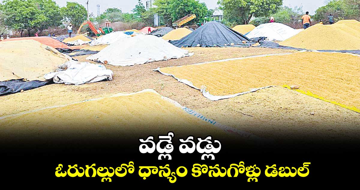 వడ్లే వడ్లు..ఓరుగల్లులో ధాన్యం కొనుగోళ్లు డబుల్