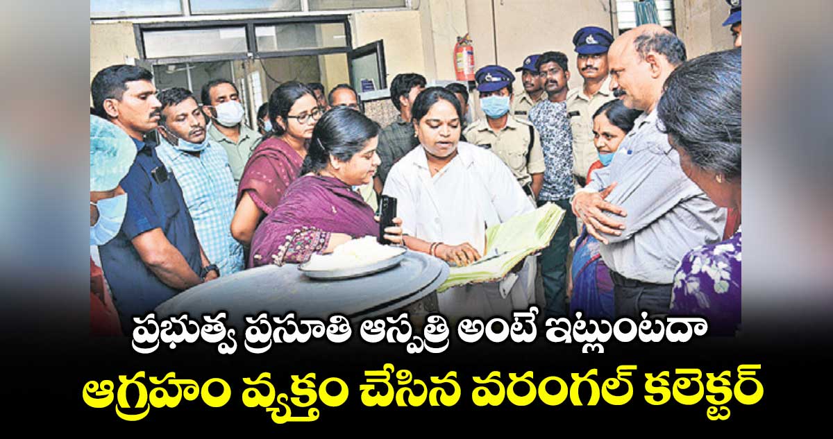 ప్రభుత్వ ప్రసూతి ఆస్పత్రి అంటే ఇట్లుంటదా .. ఆగ్రహం వ్యక్తం చేసిన వరంగల్ కలెక్టర్
