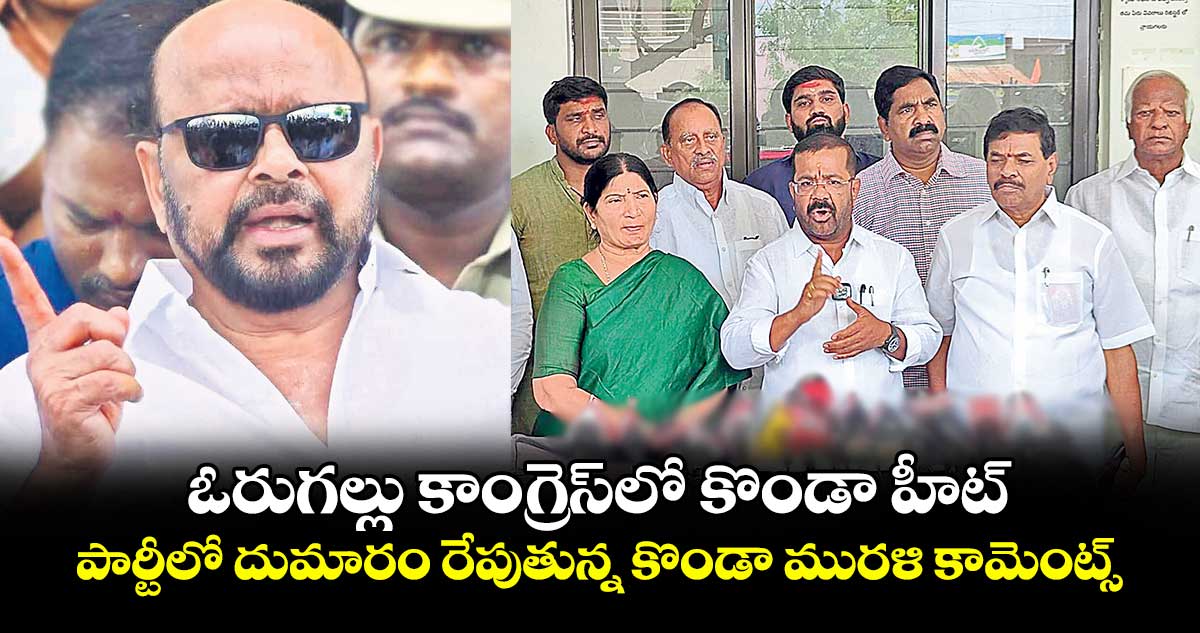 ఓరుగల్లు కాంగ్రెస్లో కొండా హీట్..పార్టీలో దుమారం రేపుతున్న కొండా మురళి కామెంట్స్