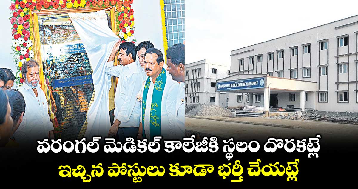 వరంగల్ మెడికల్ కాలేజీకి స్థలం దొరకట్లే .. ఇచ్చిన పోస్టులు కూడా భర్తీ చేయట్లే..