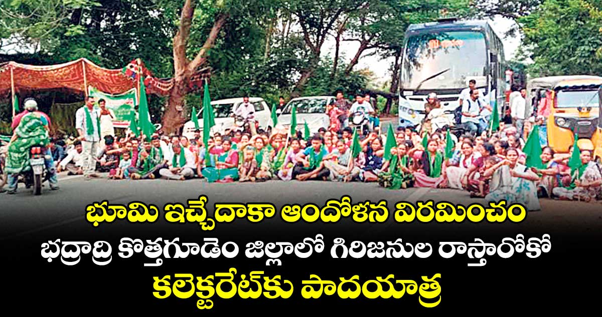 భూమి ఇచ్చేదాకా ఆందోళన విరమించం.. భద్రాద్రి కొత్తగూడెం జిల్లాలో గిరిజనుల రాస్తారోకో .. కలెక్టరేట్కు పాదయాత్ర