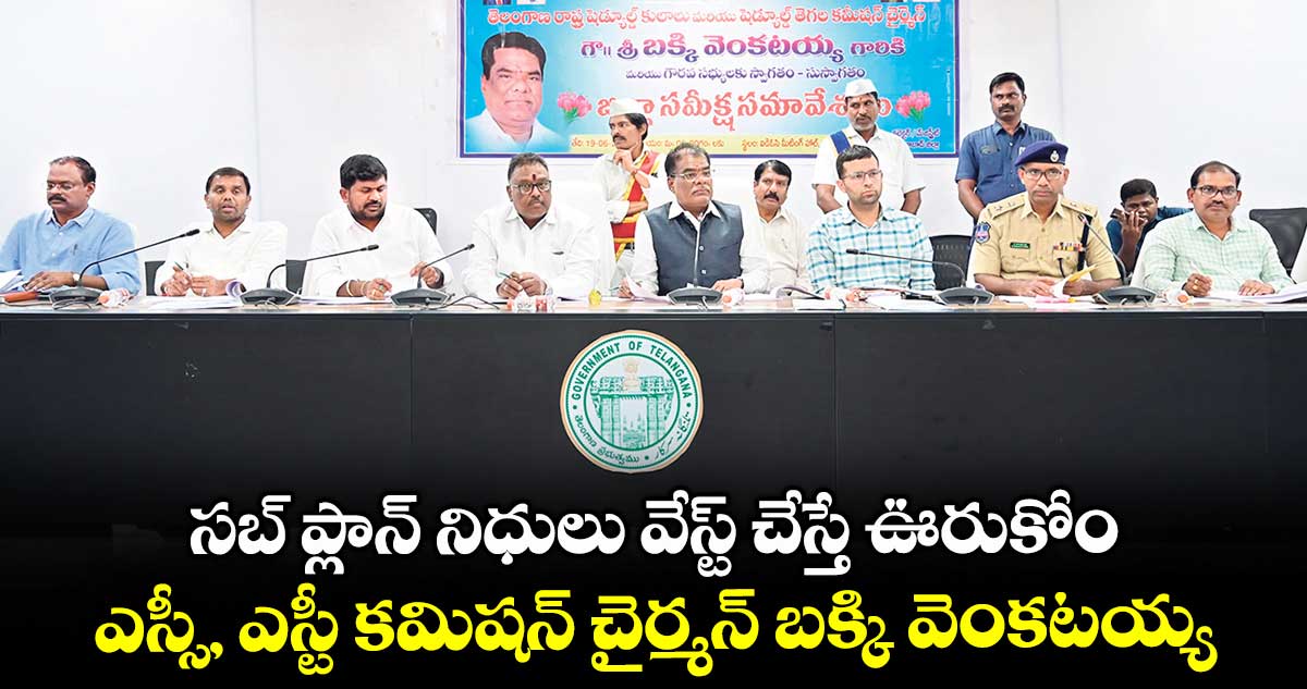 సబ్ ప్లాన్ నిధులు వేస్ట్ చేస్తే ఊరుకోం ..ఎస్సీ, ఎస్టీ కమిషన్ చైర్మన్ బక్కి వెంకటయ్య