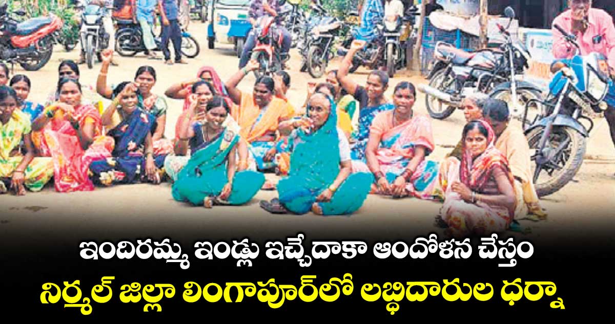 ఇందిరమ్మ ఇండ్లు ఇచ్చేదాకా ఆందోళన చేస్తం.. నిర్మల్ జిల్లా లింగాపూర్లో లబ్ధిదారుల ధర్నా