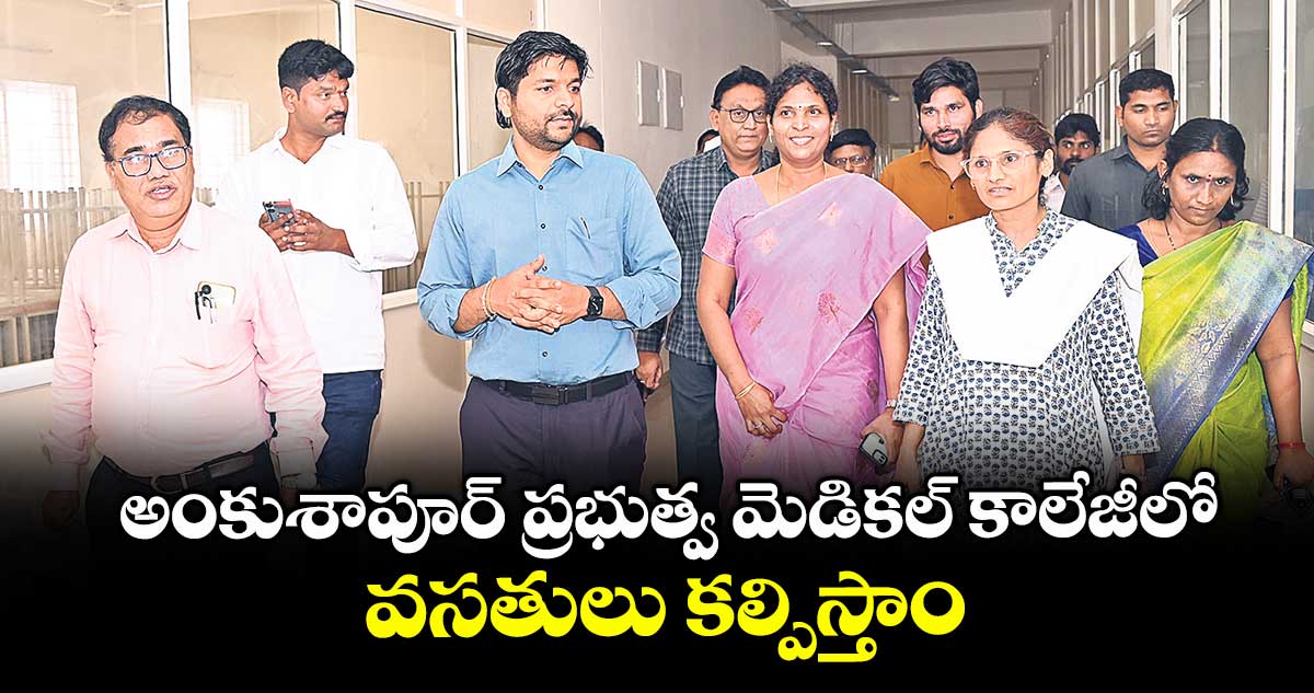అంకుశాపూర్ ప్రభుత్వ మెడికల్ కాలేజీలో వసతులు కల్పిస్తాం : రాష్ట్ర ఆరోగ్య శాఖ డైరెక్టర్ అయేషా మస్రత్ ఖానం