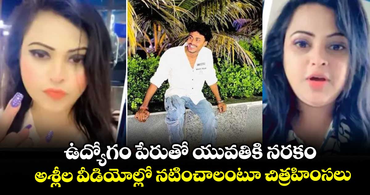 ఉద్యోగం పేరుతో యువతికి నరకం : అశ్లీల వీడియోల్లో నటించాలంటూ చిత్రహింసలు