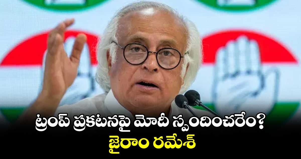 ట్రంప్ ప్రకటనపై మోదీ స్పందించరేం? జైరాం రమేశ్
