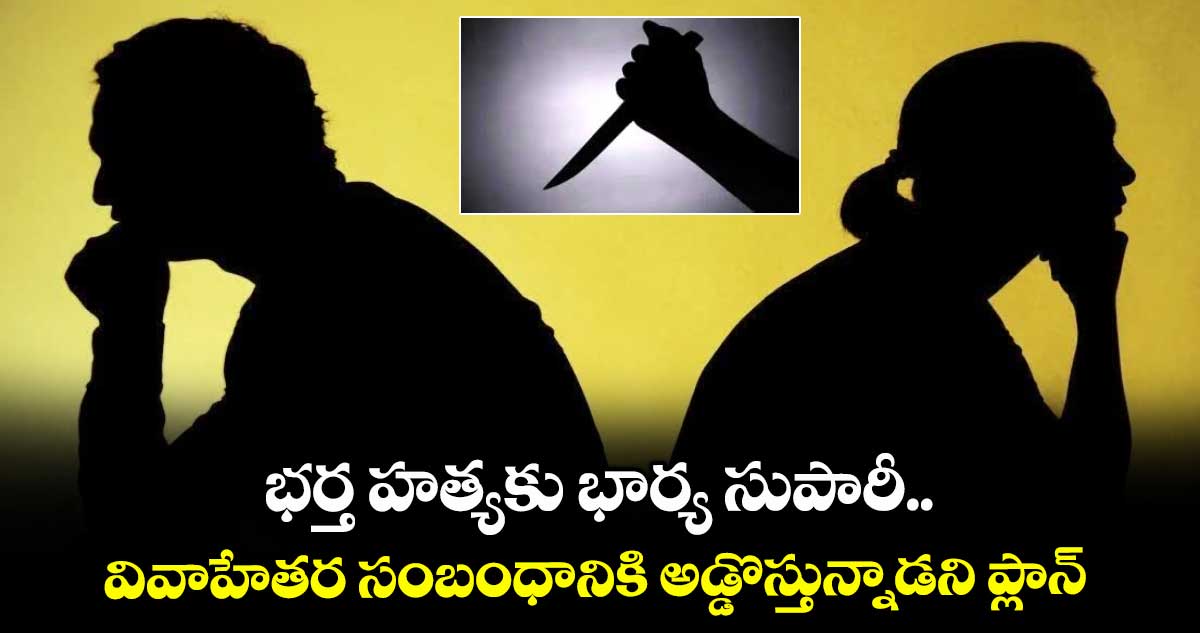 భర్త హత్యకు భార్య సుపారీ..వివాహేతర సంబంధానికి అడ్డొస్తున్నాడని ప్లాన్