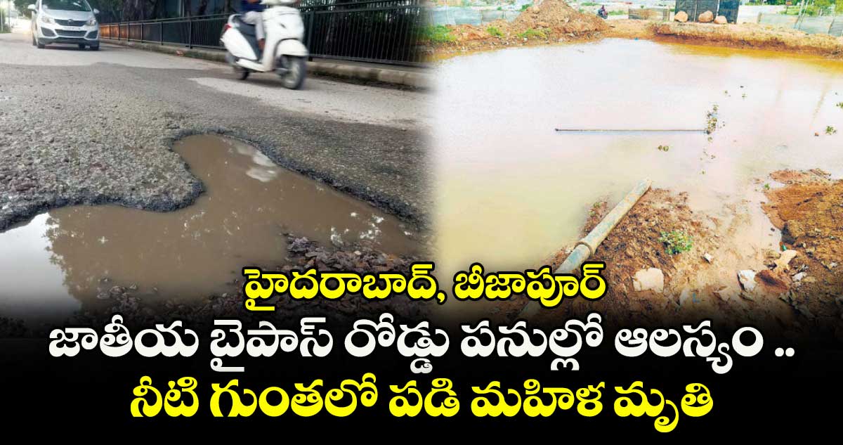 హైదరాబాద్- బీజాపూర్ జాతీయ బైపాస్ రోడ్డు పనుల్లో ఆలస్యం .. నీటి గుంతలో పడి మహిళ మృతి