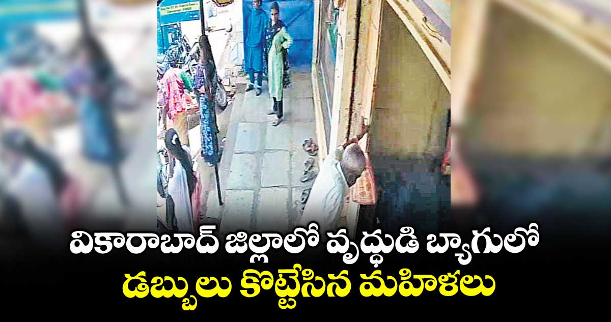 వికారాబాద్ జిల్లాలో వృద్ధుడి బ్యాగులో డబ్బులు కొట్టేసిన మహిళలు