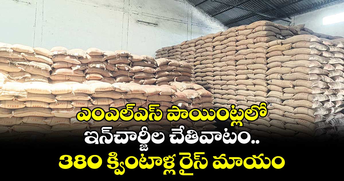 ఎంఎల్ఎస్ పాయింట్లలో ఇన్చార్జీల చేతివాటం .. 380 క్వింటాళ్ల రైస్ మాయం