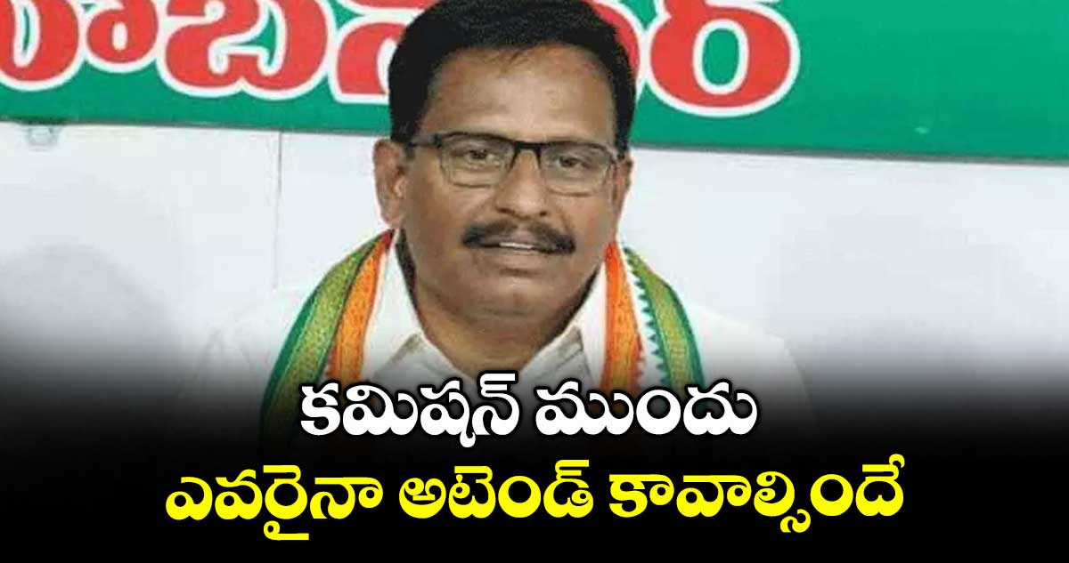 కమిషన్ ముందు ఎవరైనా అటెండ్ కావాల్సిందే : యెన్నం