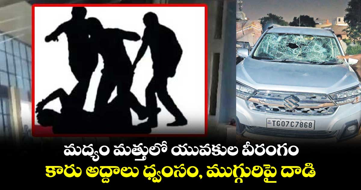 మద్యం మత్తులో యువకుల వీరంగం..కారు అద్దాలు ధ్వంసం, ముగ్గురిపై దాడి