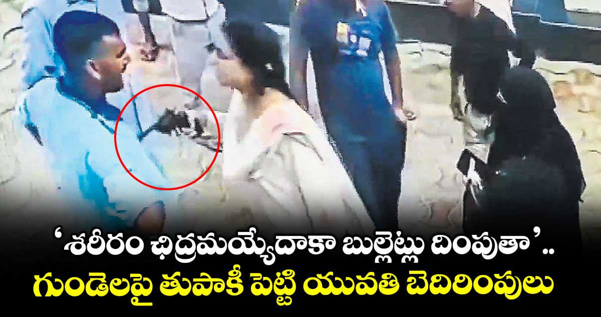 ‘శరీరం ఛిద్రమయ్యేదాకా బుల్లెట్లు దింపుతా’.. గుండెలపై తుపాకీ పెట్టి యువతి బెదిరింపులు