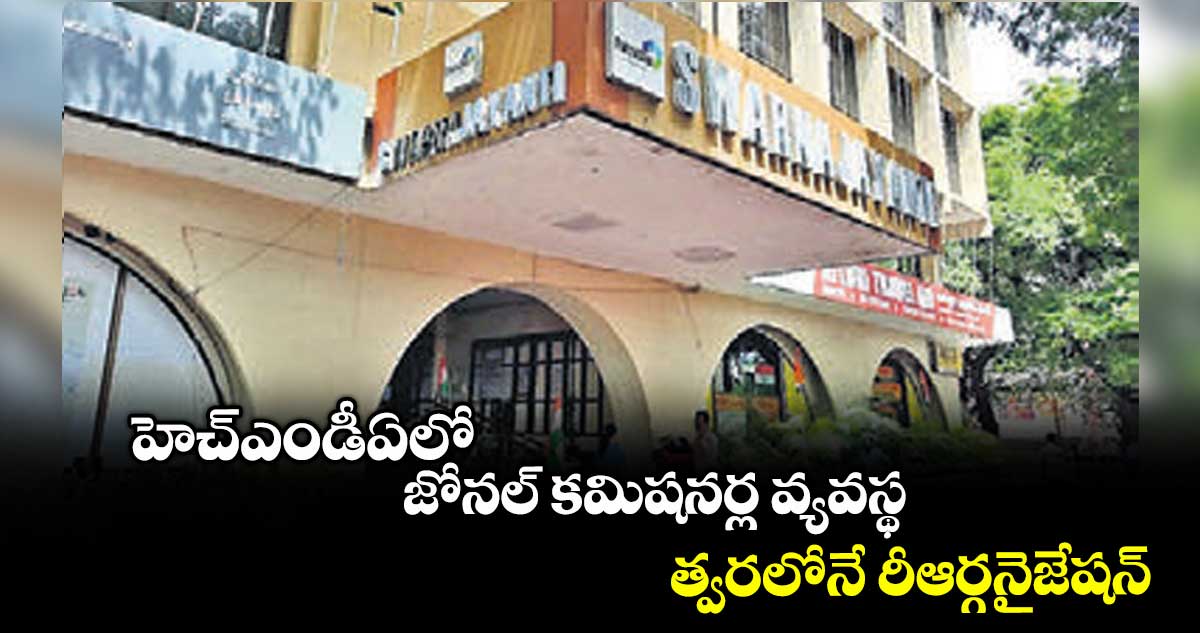 హెచ్ఎండీఏలో జోనల్ కమిషనర్ల వ్యవస్థ.. త్వరలోనే రీఆర్గనైజేషన్