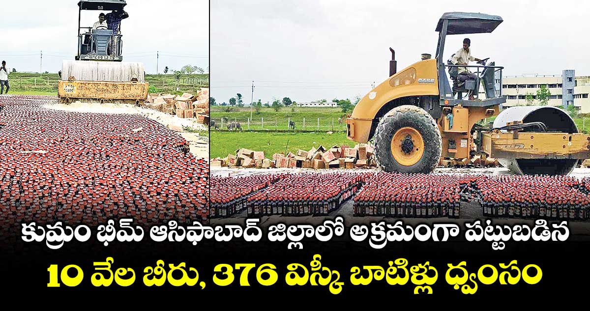 కుమ్రం భీమ్ ఆసిఫాబాద్ జిల్లాలో అక్రమంగా పట్టుబడిన ..10 వేల బీరు, 376 విస్కీ బాటిళ్లు ధ్వంసం