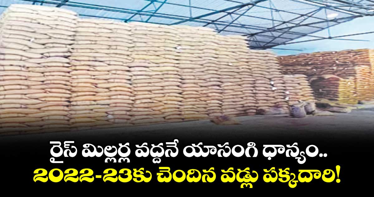 రైస్ మిల్లర్ల వద్దనే యాసంగి ధాన్యం..2022–23కు చెందిన వడ్లు పక్కదారి!