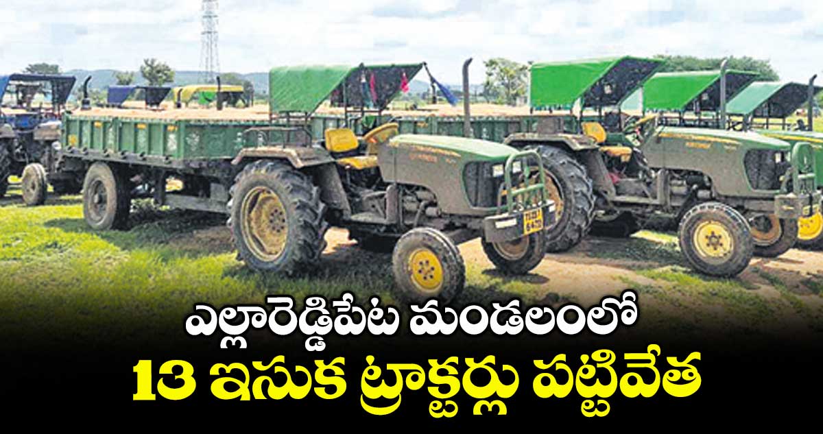 ఎల్లారెడ్డిపేట మండలంలో 13 ఇసుక ట్రాక్టర్లు పట్టివేత