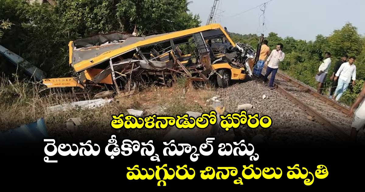 తమిళనాడులో ఘోరం: రైలును ఢీకొన్న స్కూల్ బస్సు.. ముగ్గురు చిన్నారులు మృతి..