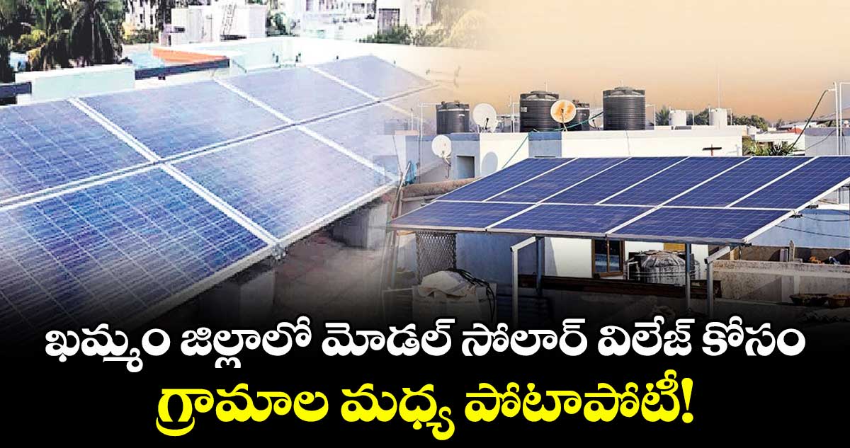 ఖమ్మం జిల్లాలో మోడల్ సోలార్ విలేజ్ కోసం గ్రామాల మధ్య పోటాపోటీ!