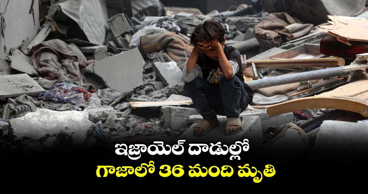 ఇజ్రాయెల్ దాడుల్లో గాజాలో 36 మంది మృతి