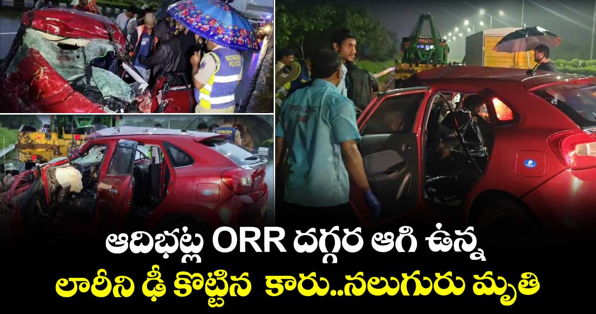 ఆదిభట్ల ORR దగ్గర ఆగి ఉన్న లారీని ఢీ కొట్టిన కారు..నలుగురు మృతి