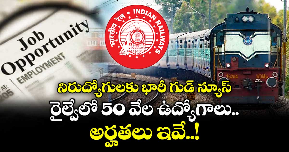 నిరుద్యోగులకు భారీ గుడ్ న్యూస్: రైల్వేలో 50 వేల ఉద్యోగాలు.. అర్హతలు ఇవే..!