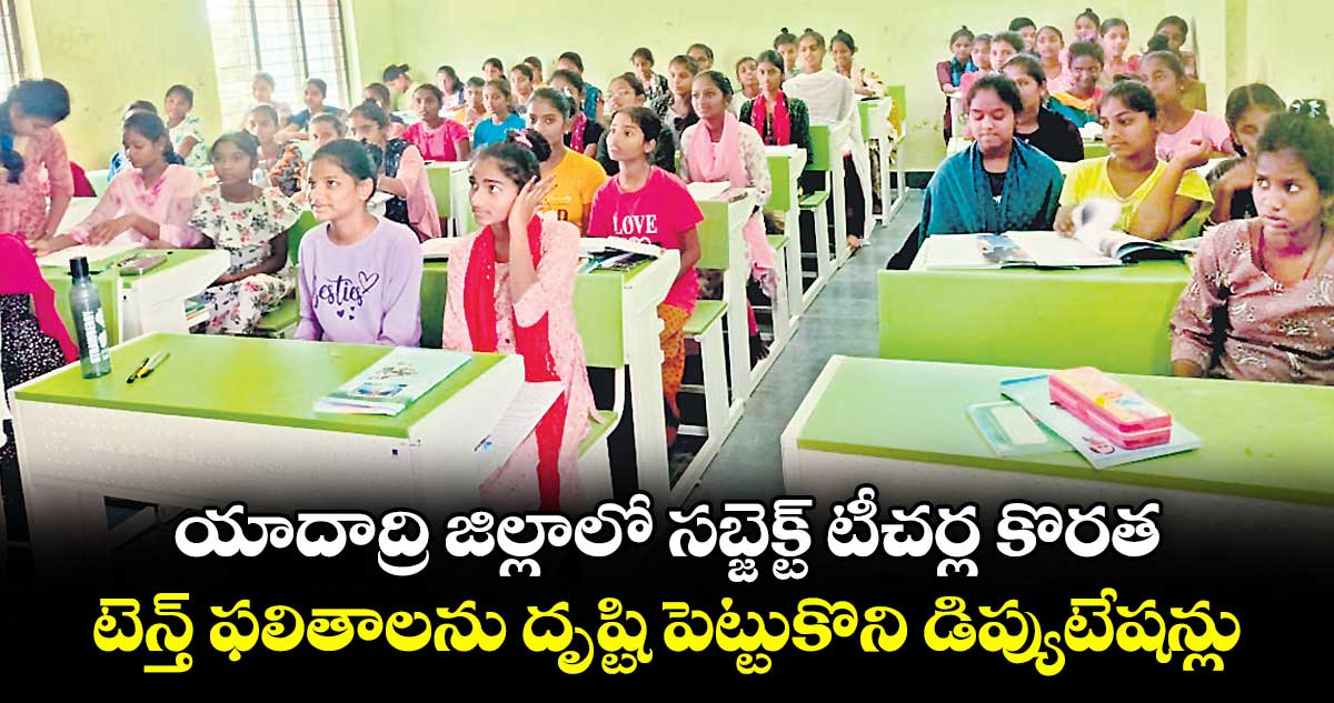 యాదాద్రి జిల్లాలో సబ్జెక్ట్ టీచర్ల కొరత .. టెన్త్ ఫలితాలను దృష్టి పెట్టుకొని డిప్యుటేషన్లు