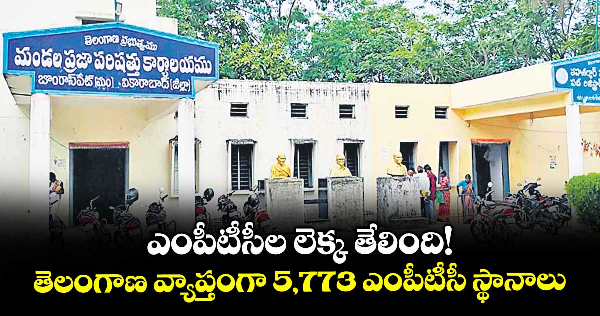 ఎంపీటీసీల లెక్క తేలింది! తెలంగాణ వ్యాప్తంగా 5,773 ఎంపీటీసీ స్థానాలు