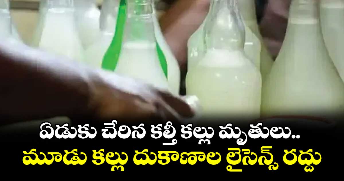 ఏడుకు చేరిన కల్తీ కల్లు మృతులు.. మూడు కల్లు దుకాణాల లైసెన్స్ రద్దు