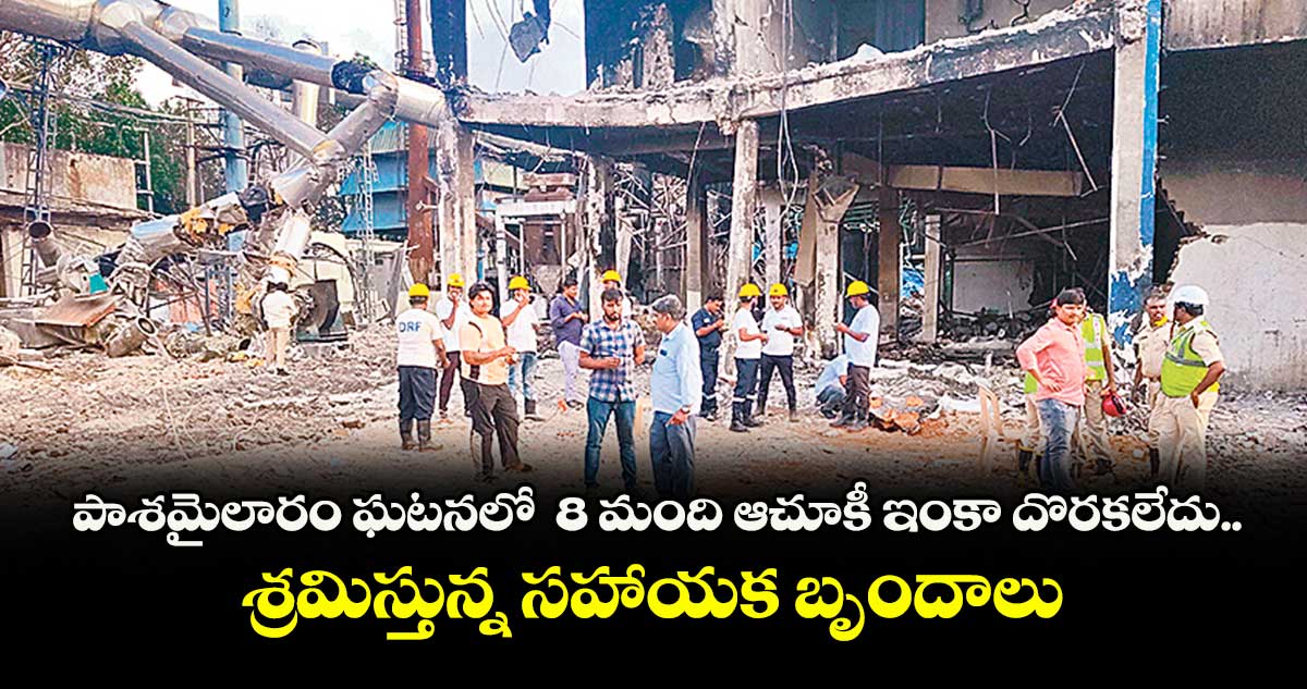 పాశమైలారం ఘటనలో 8 మంది ఆచూకీ ఇంకా దొరకలేదు..శ్రమిస్తున్న సహాయక బృందాలు