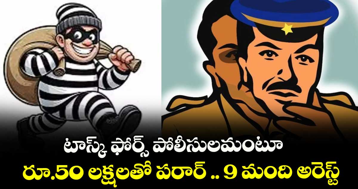టాస్క్ ఫోర్స్ పోలీసులమంటూ.. రూ.50 లక్షలతో పరార్ .. 9 మంది అరెస్ట్
