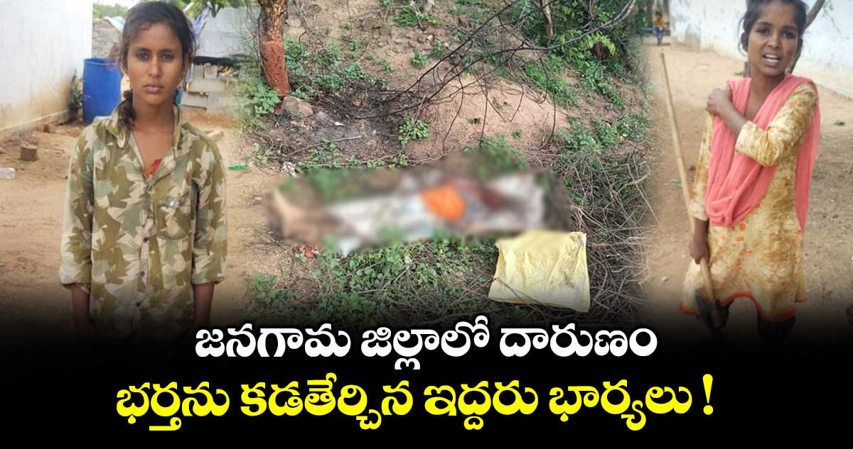 జనగామ జిల్లాలో దారుణం.. భర్తను కడతేర్చిన ఇద్దరు భార్యలు !