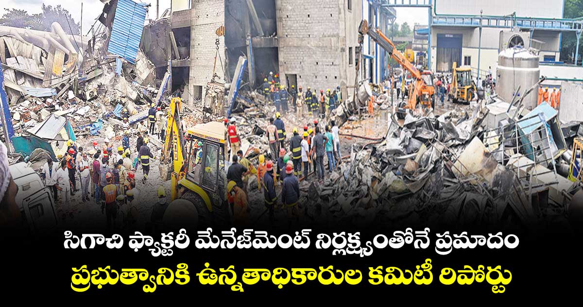 సిగాచి ఫ్యాక్టరీ మేనేజ్‌‌‌‌మెంట్ నిర్లక్ష్యంతోనే ప్రమాదం.. ప్రభుత్వానికి ఉన్నతాధికారుల కమిటీ రిపోర్టు