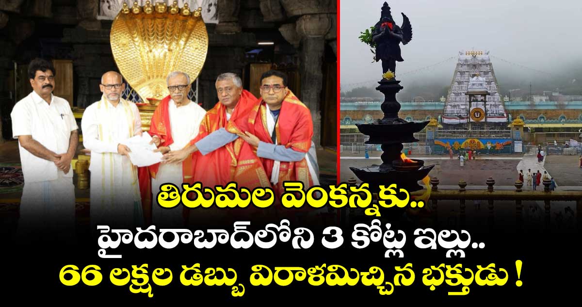 తిరుమల వెంకన్నకు.. హైదరాబాద్⁬⁬లోని 3 కోట్ల ఇల్లు.. 66 లక్షల డబ్బు విరాళమిచ్చిన భక్తుడు !