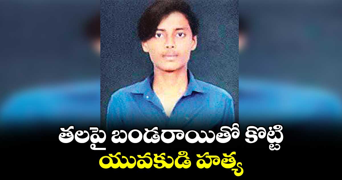 తలపై బండరాయితో కొట్టి యువకుడి హత్య