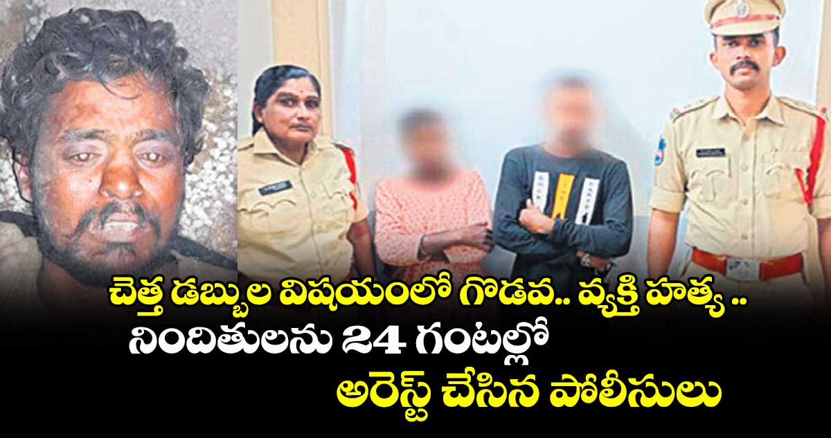 చెత్త డబ్బుల విషయంలో గొడవ.. వ్యక్తి హత్య ..నిందితులను 24 గంటల్లో అరెస్ట్ చేసిన పోలీసులు