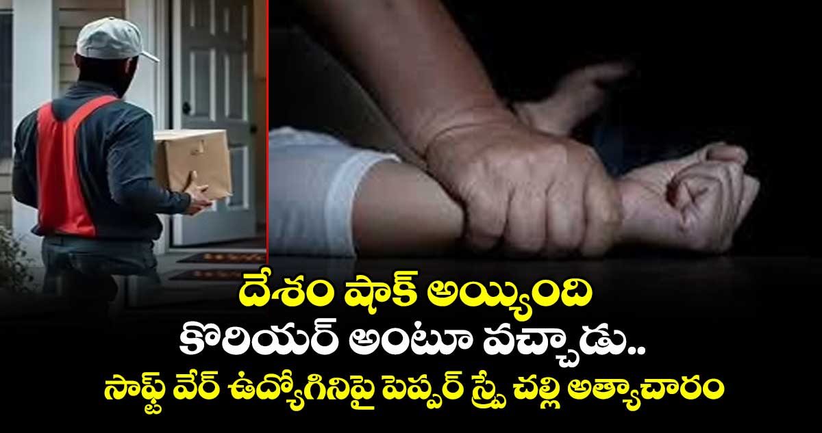 దేశం షాక్ అయ్యింది : కొరియర్ అంటూ వచ్చాడు.. సాఫ్ట్ వేర్ ఉద్యోగినిపై పెప్పర్ స్ప్రే చల్లి అత్యాచారం