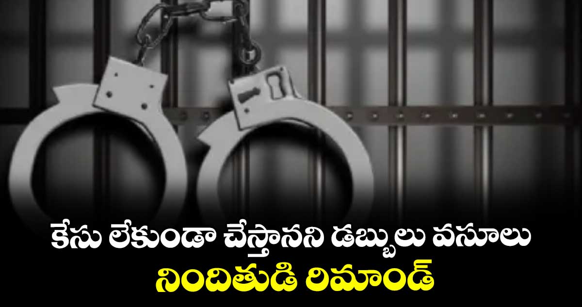 కేసు లేకుండా చేస్తానని డబ్బులు వసూలు ...నిందితుడి రిమాండ్