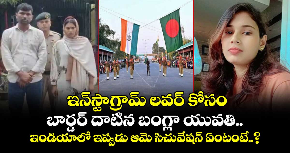 Instagram లవర్ కోసం బార్డర్ దాటిన బంగ్లా యువతి.. ఇండియాలో ఇప్పుడు ఆమె సిచువేషన్ ఏంటంటే..?