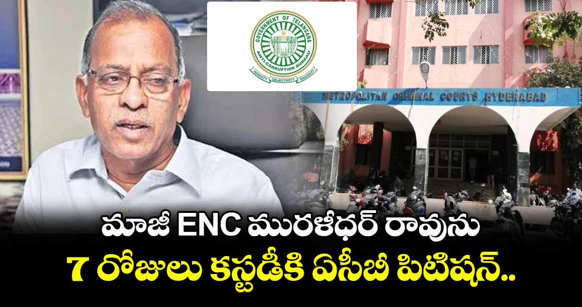 మాజీ ENC మురళీధర్ రావును 7 రోజులు కస్టడీకి ఏసీబీ పిటిషన్.. 