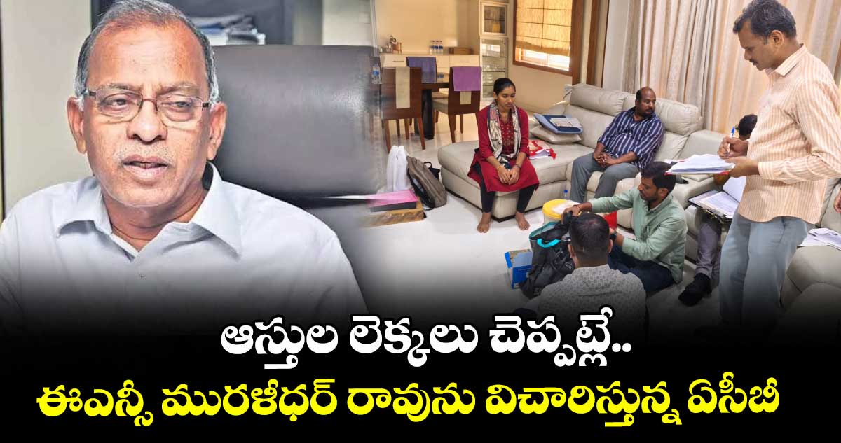 ఆస్తుల లెక్కలు చెప్పట్లే..ఈఎన్సీ మురళీధర్ రావును విచారిస్తున్న ఏసీబీ