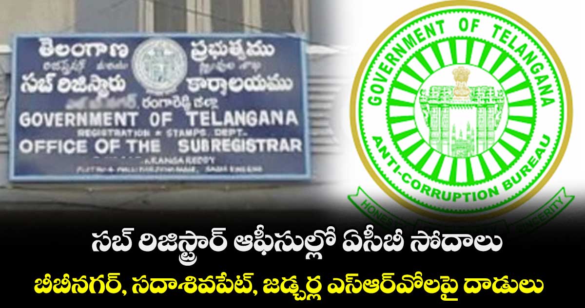 సబ్ రిజిస్ట్రార్ ఆఫీసుల్లో ఏసీబీ సోదాలు..బీబీనగర్, సదాశివపేట్, జడ్చర్ల ఎస్ఆర్వోలపై దాడులు