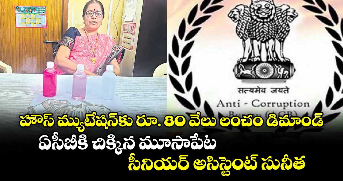 హౌస్ మ్యుటేషన్ కు రూ. 80 వేలు లంచం డిమాండ్ .. ఏసీబీకి చిక్కిన మూసాపేట   సీనియర్ అసిస్టెంట్ సునీత