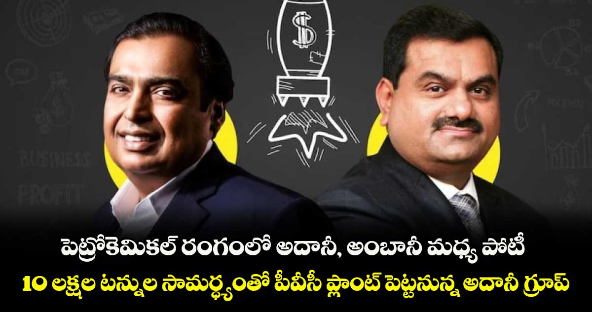 పెట్రోకెమికల్ రంగంలో అదానీ, అంబానీ మధ్య పోటీ .. 10 లక్షల టన్నుల సామర్ధ్యంతో పీవీసీ ప్లాంట్ పెట్టనున్న అదానీ గ్రూప్