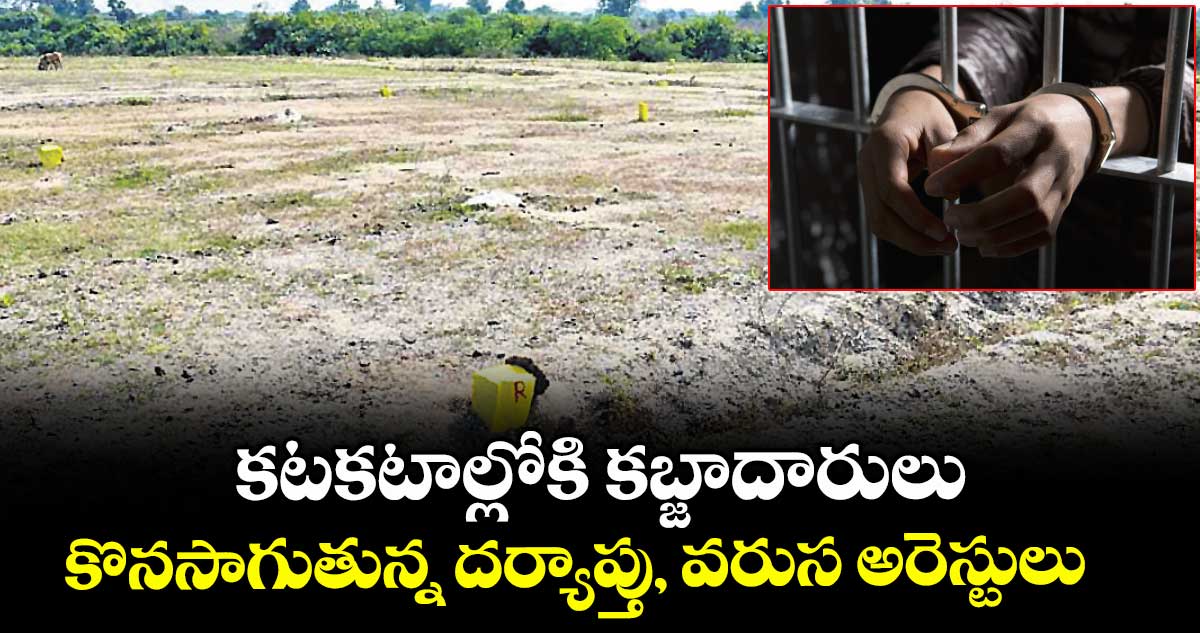 కటకటాల్లోకి కబ్జాదారులు .. కొనసాగుతున్న దర్యాప్తు, వరుస అరెస్టులు    
