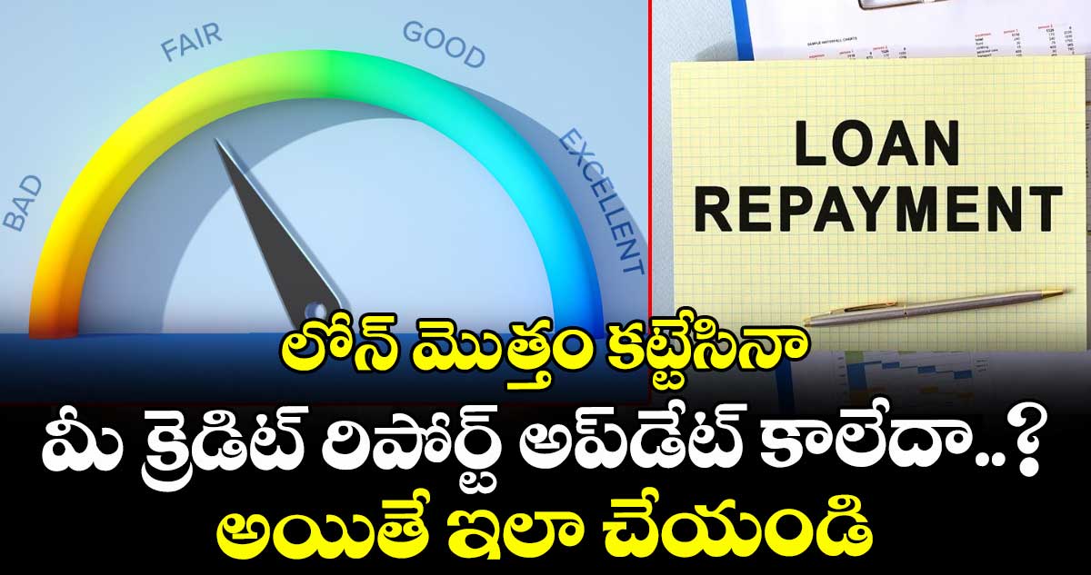 లోన్ మెుత్తం కట్టేసినా మీ క్రెడిట్ రిపోర్ట్ అప్‌డేట్ కాలేదా..? అయితే ఇలా చేయండి